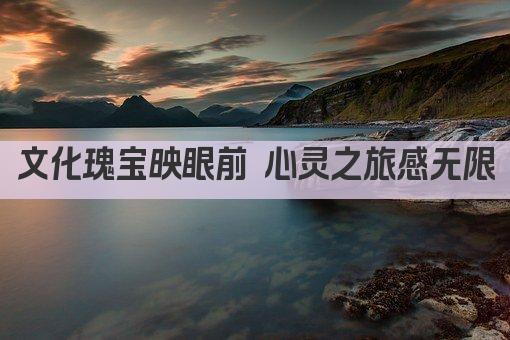 文化瑰宝映眼前 心灵之旅感无限