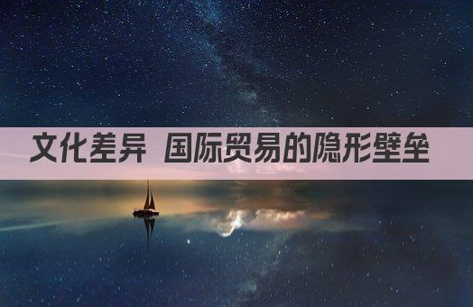 文化差异 国际贸易的隐形壁垒 