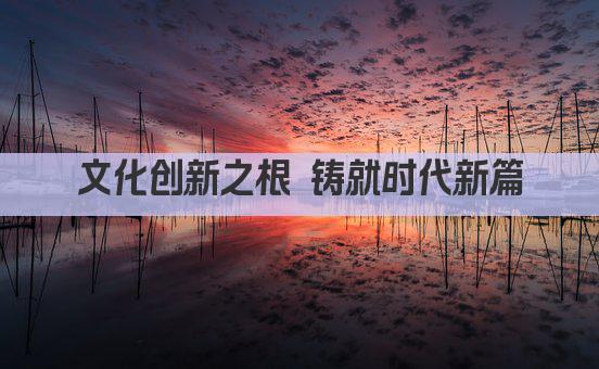 文化创新之根 铸就时代新篇