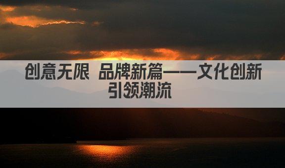 创意无限 品牌新篇——文化创新引领潮流 