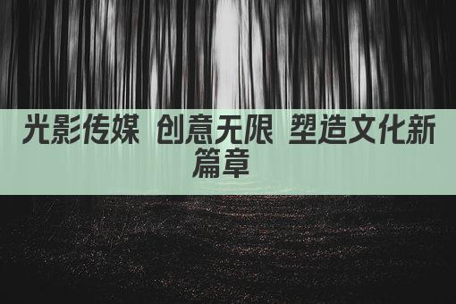 光影传媒 创意无限 塑造文化新篇章 