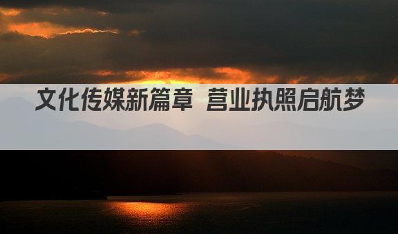 文化传媒新篇章 营业执照启航梦  