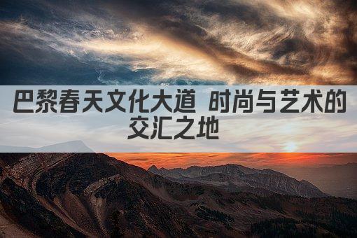 巴黎春天文化大道 时尚与艺术的交汇之地 