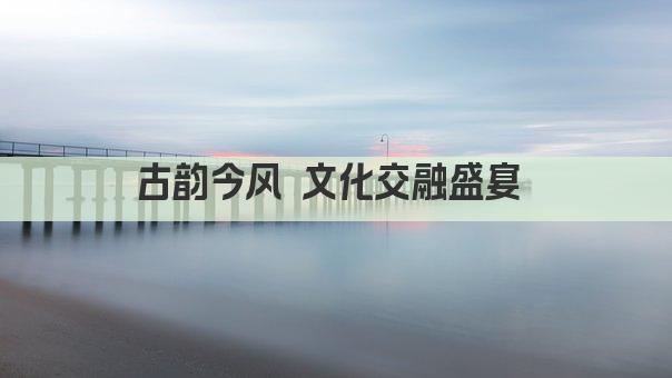古韵今风 文化交融盛宴 