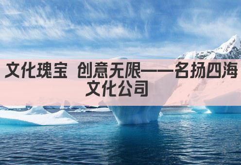 文化瑰宝 创意无限——名扬四海文化公司 