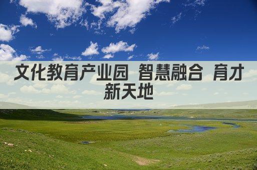 文化教育产业园 智慧融合 育才新天地