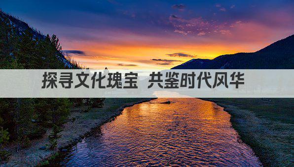 探寻文化瑰宝 共鉴时代风华 