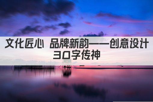 文化匠心 品牌新韵——创意设计 30字传神 