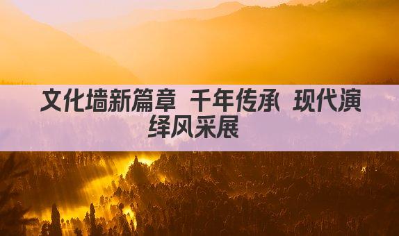 文化墙新篇章 千年传承 现代演绎风采展 