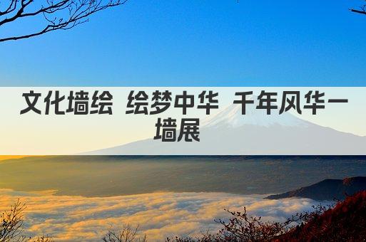 文化墙绘 绘梦中华 千年风华一墙展 