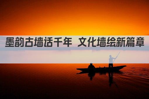 墨韵古墙话千年 文化墙绘新篇章 