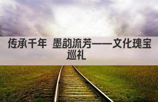 传承千年 墨韵流芳——文化瑰宝巡礼 