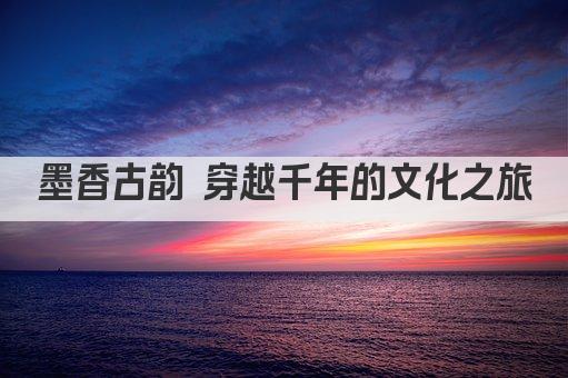 墨香古韵 穿越千年的文化之旅