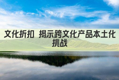 文化折扣 揭示跨文化产品本土化挑战
