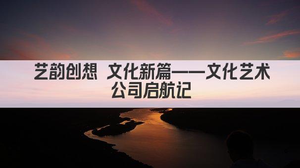 艺韵创想 文化新篇——文化艺术公司启航记