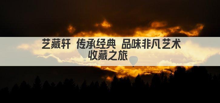 艺藏轩 传承经典 品味非凡艺术收藏之旅 