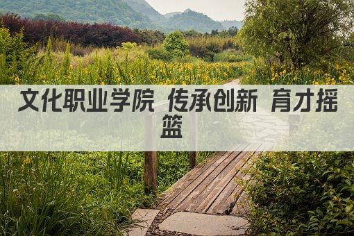 文化职业学院 传承创新 育才摇篮 