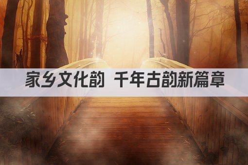 家乡文化韵 千年古韵新篇章