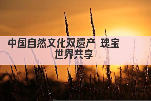中国自然文化双遗产 瑰宝荟萃 世界共享 