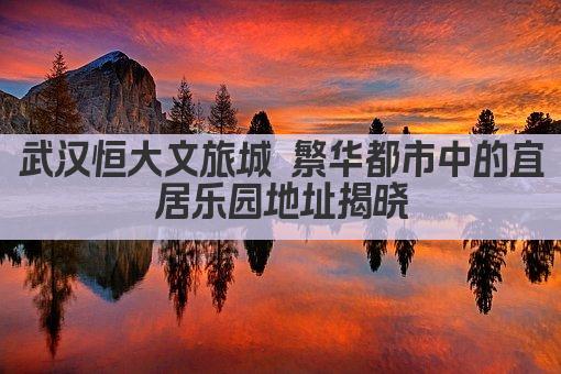 武汉恒大文旅城 繁华都市中的宜居乐园地址揭晓