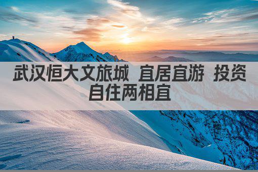 武汉恒大文旅城 宜居宜游 投资自住两相宜