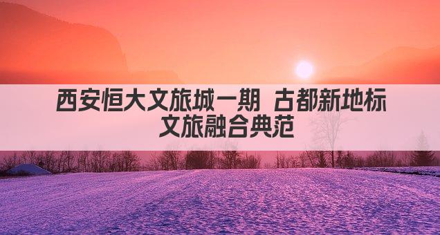 西安恒大文旅城一期 古都新地标 文旅融合典范