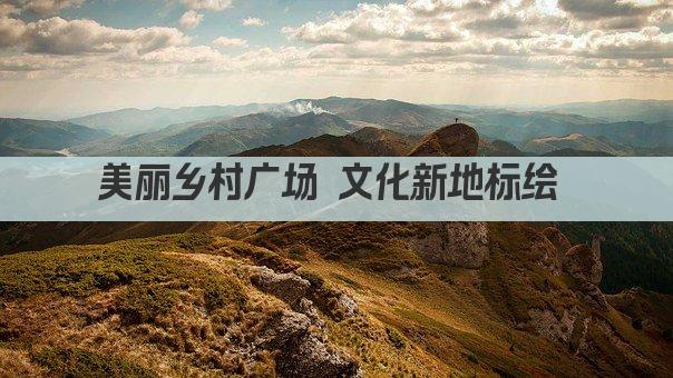 美丽乡村广场 文化新地标绘 