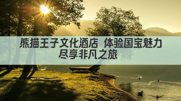熊猫王子文化酒店 体验国宝魅力 尽享非凡之旅  