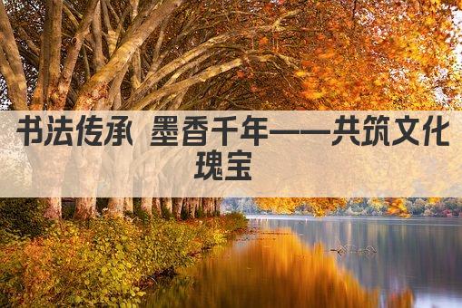 书法传承 墨香千年——共筑文化瑰宝 