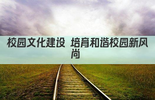 校园文化建设 培育和谐校园新风尚 