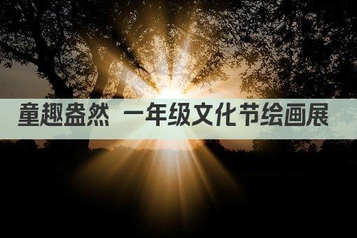童趣盎然 一年级文化节绘画展 