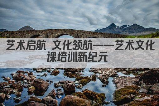 艺术启航 文化领航——艺术文化课培训新纪元 