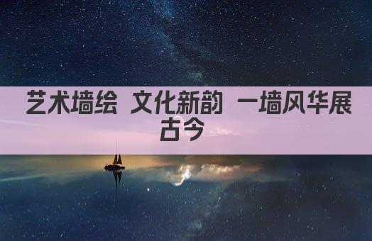 艺术墙绘 文化新韵 一墙风华展古今 