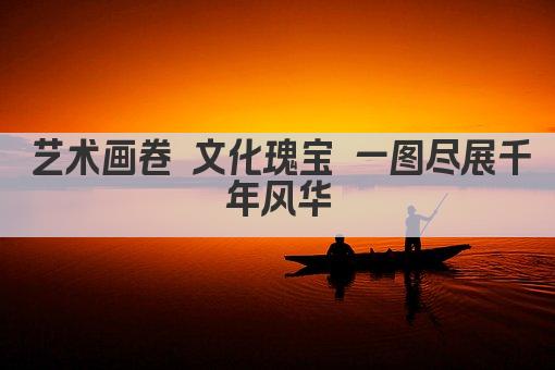 艺术画卷 文化瑰宝 一图尽展千年风华
