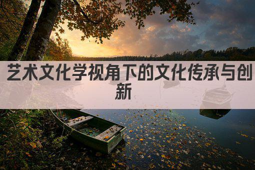 艺术文化学视角下的文化传承与创新 