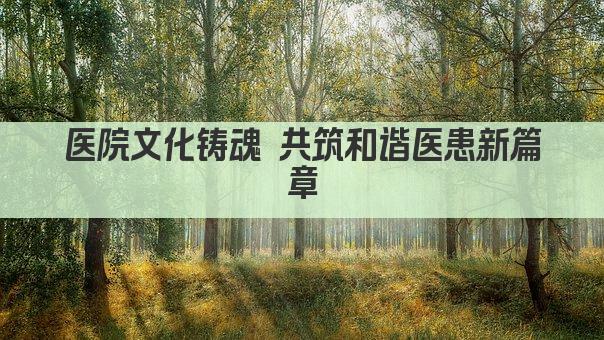 医院文化铸魂 共筑和谐医患新篇章