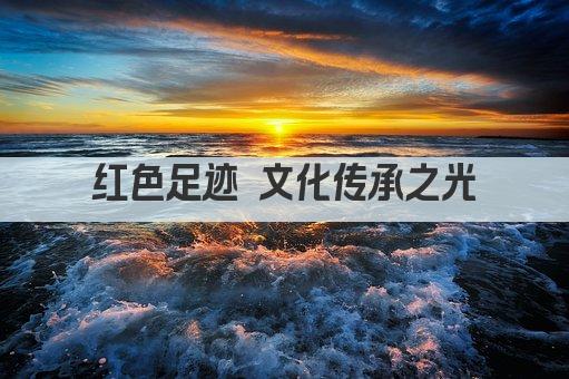 红色足迹 文化传承之光