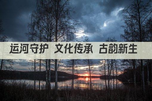 运河守护 文化传承 古韵新生 
