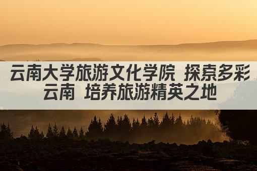 云南大学旅游文化学院 探索多彩云南 培养旅游精英之地