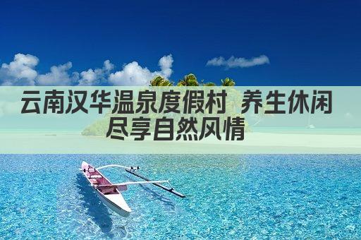 云南汉华温泉度假村 养生休闲 尽享自然风情 