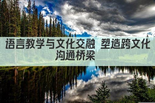 语言教学与文化交融 塑造跨文化沟通桥梁 