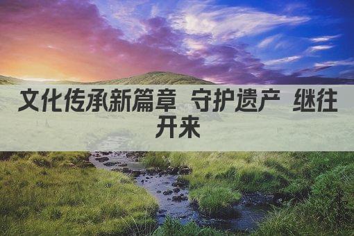 文化传承新篇章 守护遗产 继往开来