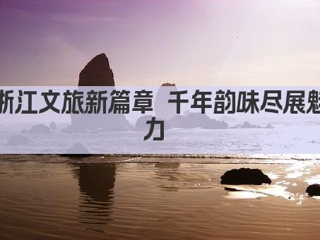 浙江文旅新篇章 千年韵味尽展魅力 
