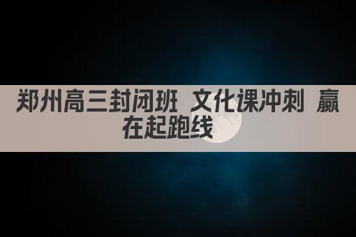 郑州高三封闭班 文化课冲刺 赢在起跑线  