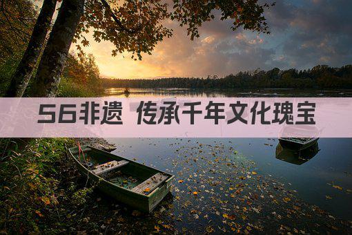 56非遗 传承千年文化瑰宝
