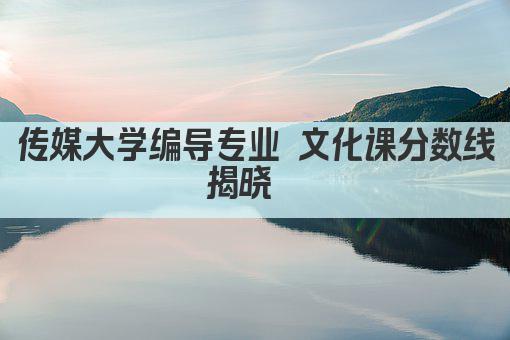 传媒大学编导专业 文化课分数线揭晓  