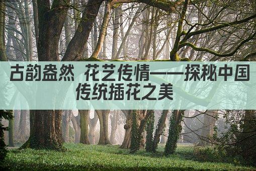 古韵盎然 花艺传情——探秘中国传统插花之美 
