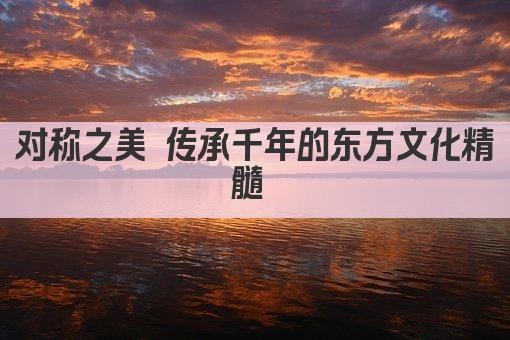 对称之美 传承千年的东方文化精髓 