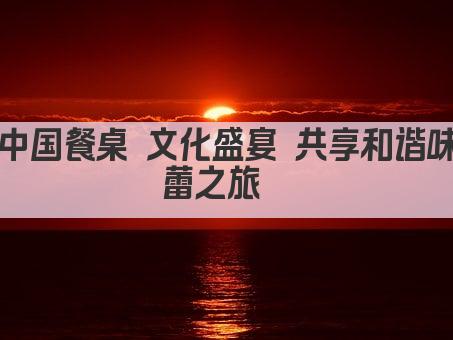 中国餐桌 文化盛宴 共享和谐味蕾之旅  