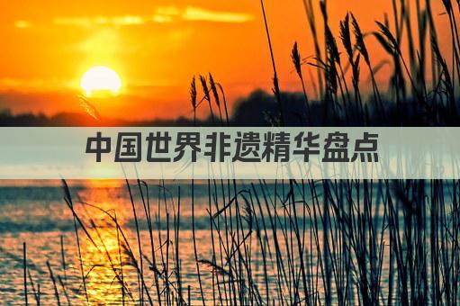 中国世界非遗精华盘点
